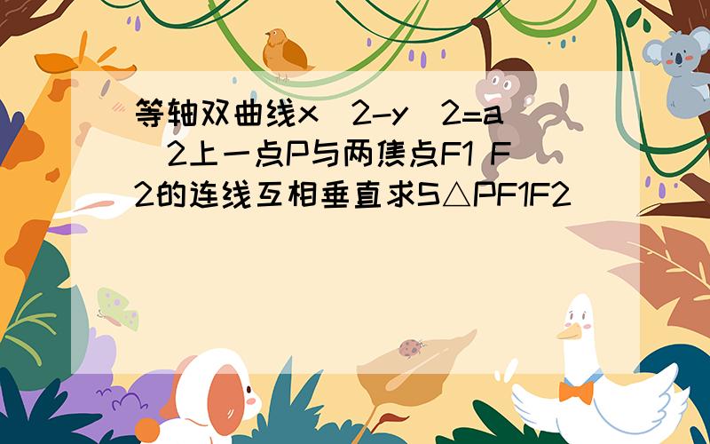 等轴双曲线x^2-y^2=a^2上一点P与两焦点F1 F2的连线互相垂直求S△PF1F2