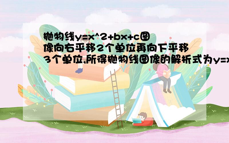 抛物线y=x^2+bx+c图像向右平移2个单位再向下平移3个单位,所得抛物线图像的解析式为y=x^2-2x-3,则b,c的值为