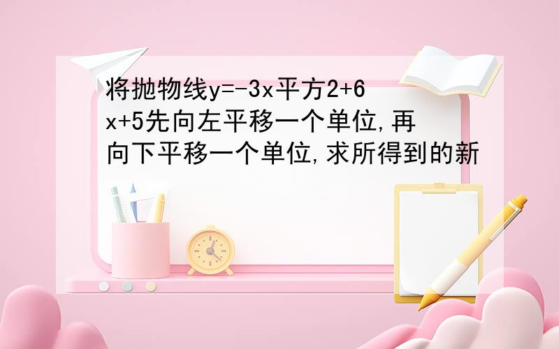 将抛物线y=-3x平方2+6x+5先向左平移一个单位,再向下平移一个单位,求所得到的新