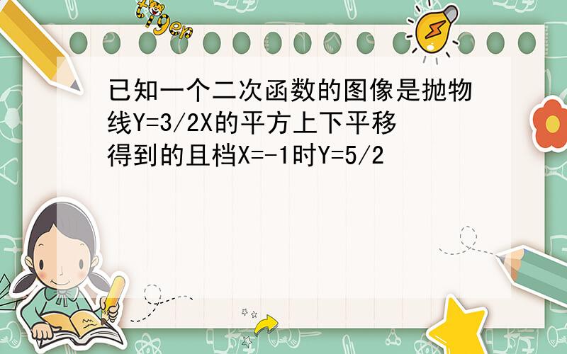 已知一个二次函数的图像是抛物线Y=3/2X的平方上下平移得到的且档X=-1时Y=5/2