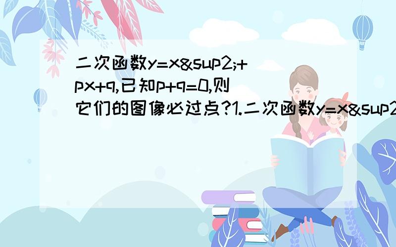 二次函数y=x²+px+q,已知p+q=0,则它们的图像必过点?1.二次函数y=x²+px+q,已知p+q=0,则它们的图像必过点（ ）A（-1.-1） B(1.-0) C (-1.1) D (1.1)2.若抛物线y=x²-（a+2）x+9的顶点在坐标轴上,则a的值