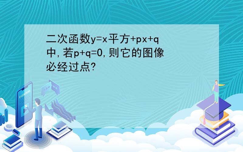 二次函数y=x平方+px+q中,若p+q=0,则它的图像必经过点?