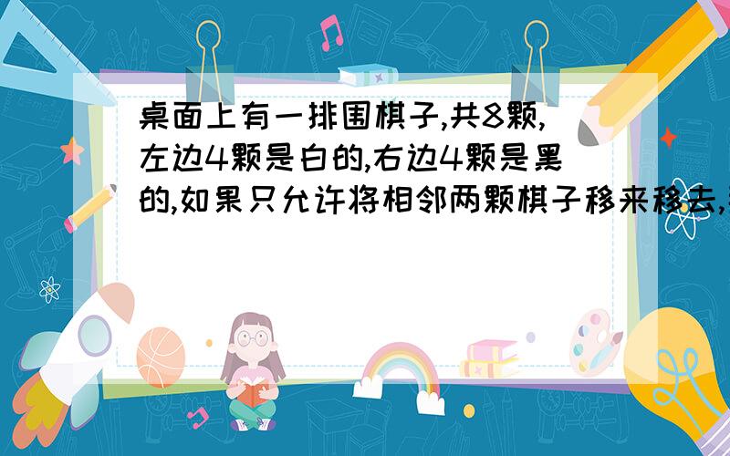 桌面上有一排围棋子,共8颗,左边4颗是白的,右边4颗是黑的,如果只允许将相邻两颗棋子移来移去,那么你能经过几次移动后,使它们黑白相间?