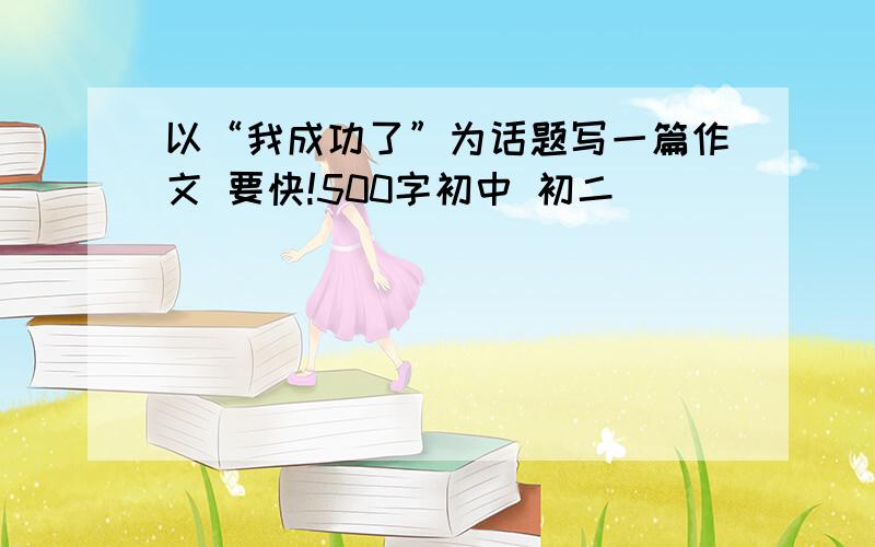 以“我成功了”为话题写一篇作文 要快!500字初中 初二