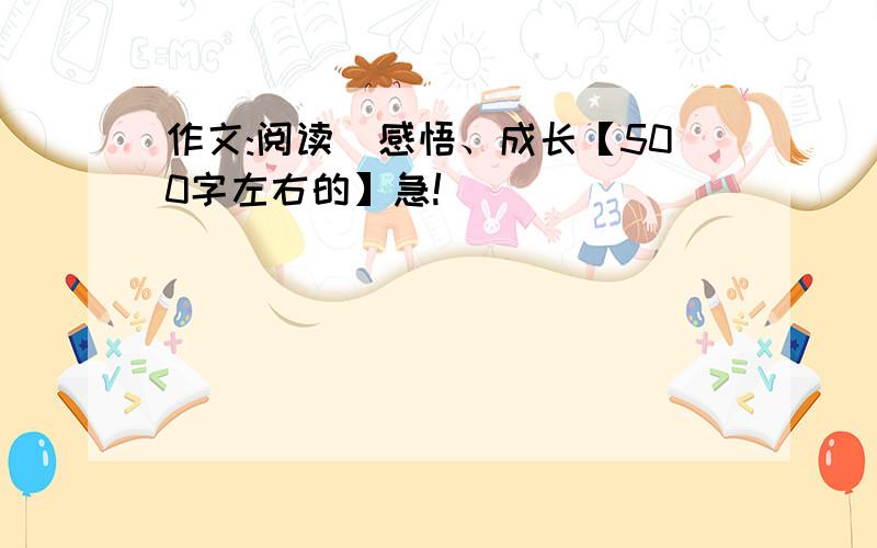 作文:阅读\感悟、成长【500字左右的】急!