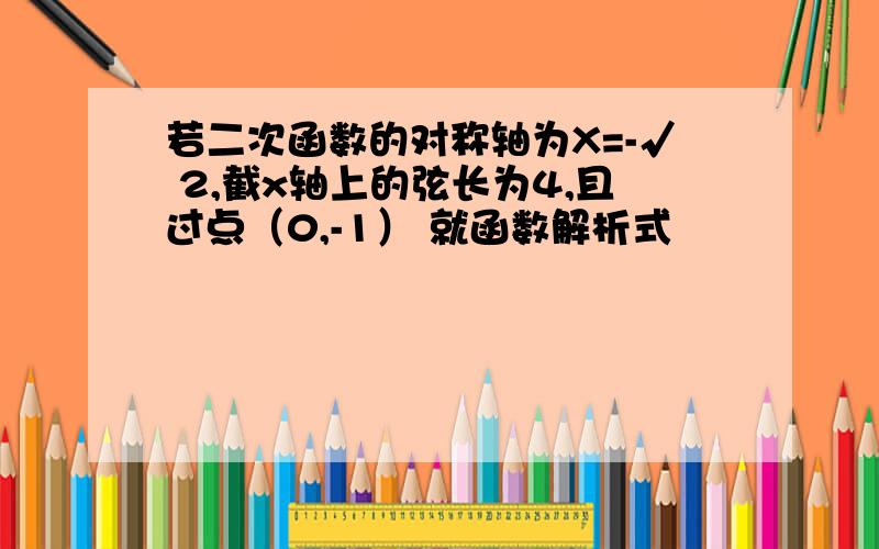 若二次函数的对称轴为X=-√ 2,截x轴上的弦长为4,且过点（0,-1） 就函数解析式