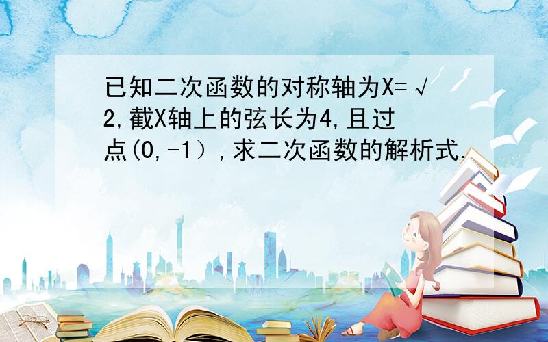 已知二次函数的对称轴为X=√2,截X轴上的弦长为4,且过点(0,-1）,求二次函数的解析式.