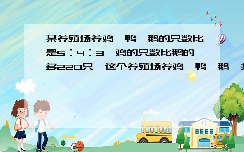 某养殖场养鸡、鸭、鹅的只数比是5：4：3,鸡的只数比鹅的多220只,这个养殖场养鸡、鸭、鹅一共多少只?