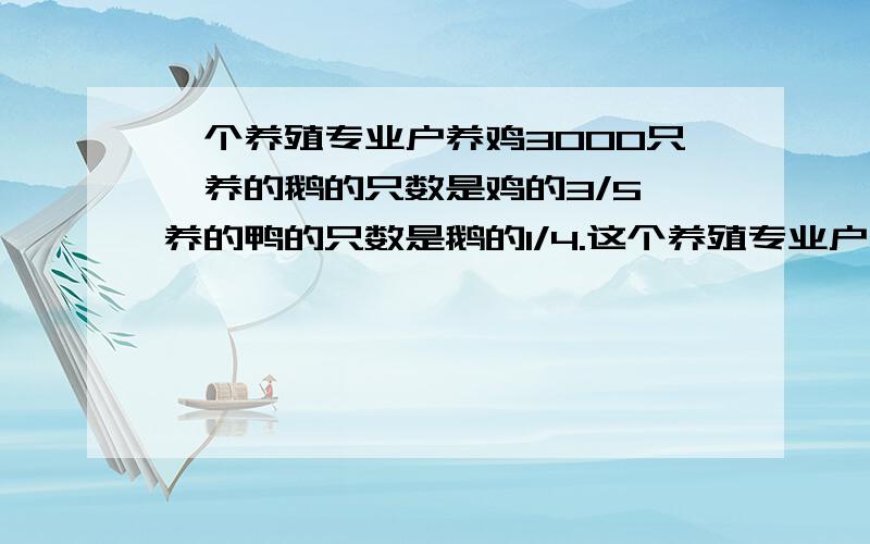 一个养殖专业户养鸡3000只,养的鹅的只数是鸡的3/5,养的鸭的只数是鹅的1/4.这个养殖专业户养鸭多少只?