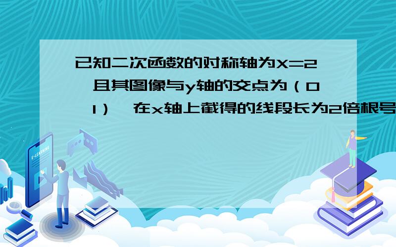 已知二次函数的对称轴为X=2,且其图像与y轴的交点为（0,1）,在x轴上截得的线段长为2倍根号2,求此二次函数的解析式（用高一数学必修一的函数知识解答）