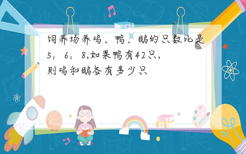 饲养场养鸡、鸭、鹅的只数比是5：6：8,如果鸭有42只,则鸡和鹅各有多少只