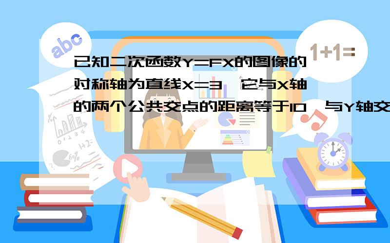 已知二次函数Y=FX的图像的对称轴为直线X=3,它与X轴的两个公共交点的距离等于10,与Y轴交点的纵坐标为4,求二次函数解析式