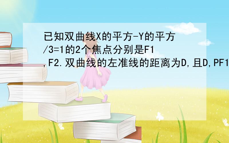 已知双曲线X的平方-Y的平方/3=1的2个焦点分别是F1,F2.双曲线的左准线的距离为D,且D,PF1,PF2成等比数列,求点P的坐标