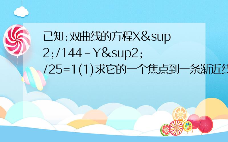 已知:双曲线的方程X²/144-Y²/25=1(1)求它的一个焦点到一条渐近线的距离（2）求以双曲线的焦点为顶点,顶点为焦点的椭圆方程