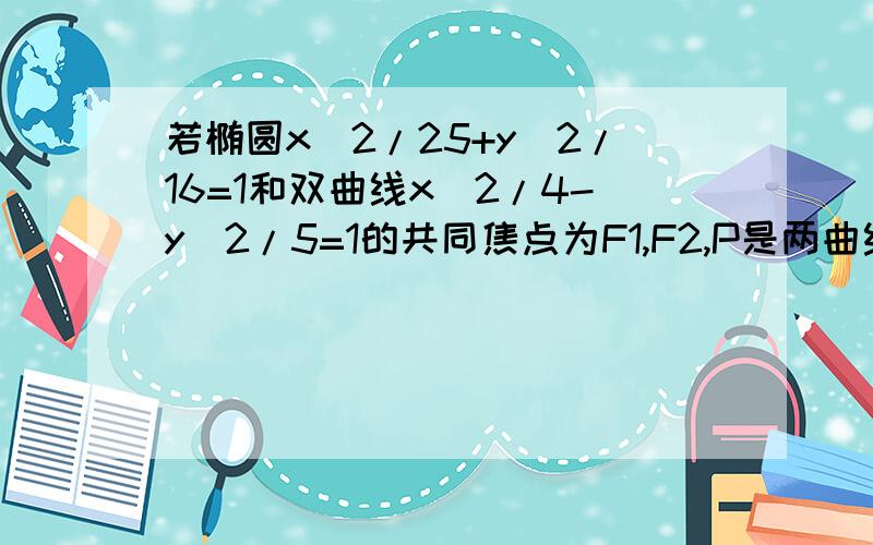 若椭圆x^2/25+y^2/16=1和双曲线x^2/4-y^2/5=1的共同焦点为F1,F2,P是两曲线的一个交点,则lPF1l *lPF2l=的值为?