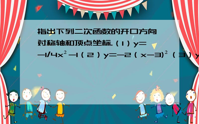 指出下列二次函数的开口方向、对称轴和顶点坐标.（1）y=-1/4x²-1（2）y=-2（x-3)²（3）y=2（x+2）²+5（4）y=2（x-3）²+2