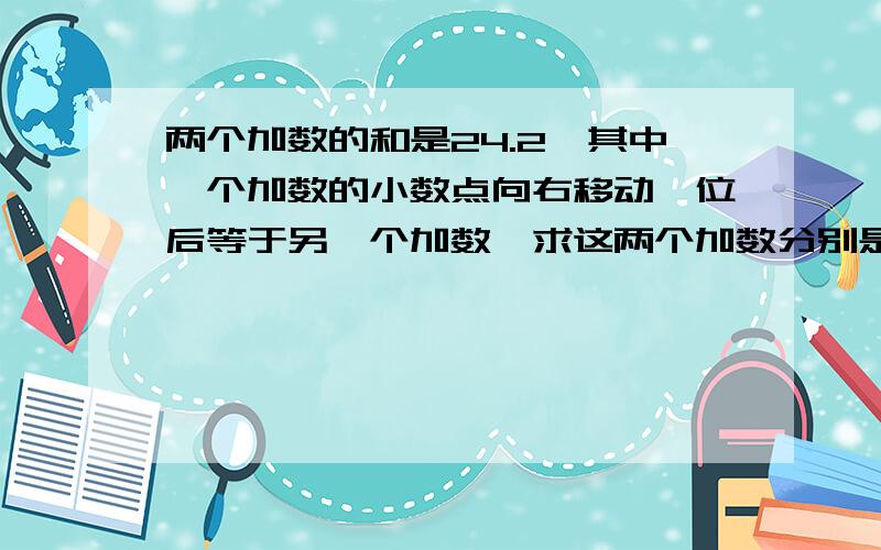 两个加数的和是24.2,其中一个加数的小数点向右移动一位后等于另一个加数,求这两个加数分别是多少