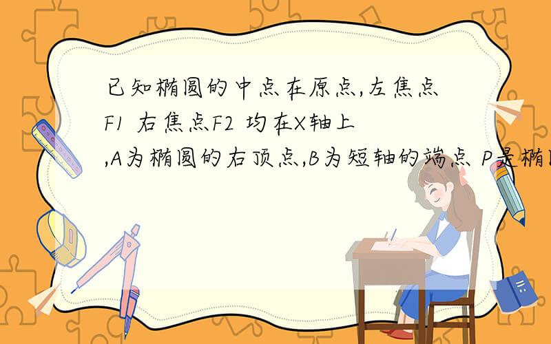 已知椭圆的中点在原点,左焦点F1 右焦点F2 均在X轴上,A为椭圆的右顶点,B为短轴的端点 P是椭圆上已知椭圆的中点在原点,左焦点F1 右焦点F2 均在X轴上,A为椭圆的右顶点 B为短轴的端点 P是椭圆上