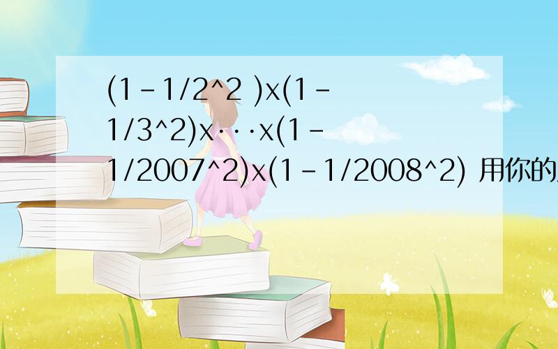 (1-1/2^2 )x(1-1/3^2)x···x(1-1/2007^2)x(1-1/2008^2) 用你的发现计算发现：1-1/2^2 =1/2 x 3/2,1-1/3^2 = 2/3 x 4/3 ······