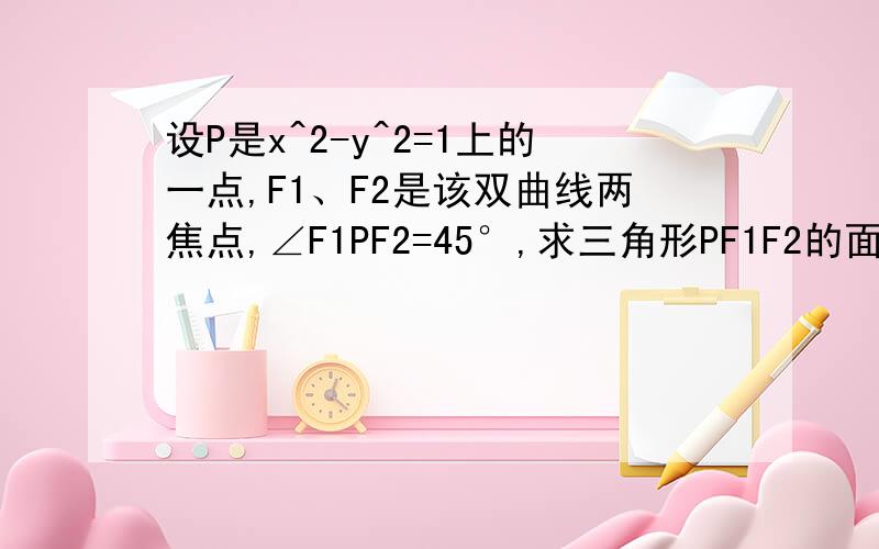 设P是x^2-y^2=1上的一点,F1、F2是该双曲线两焦点,∠F1PF2=45°,求三角形PF1F2的面积