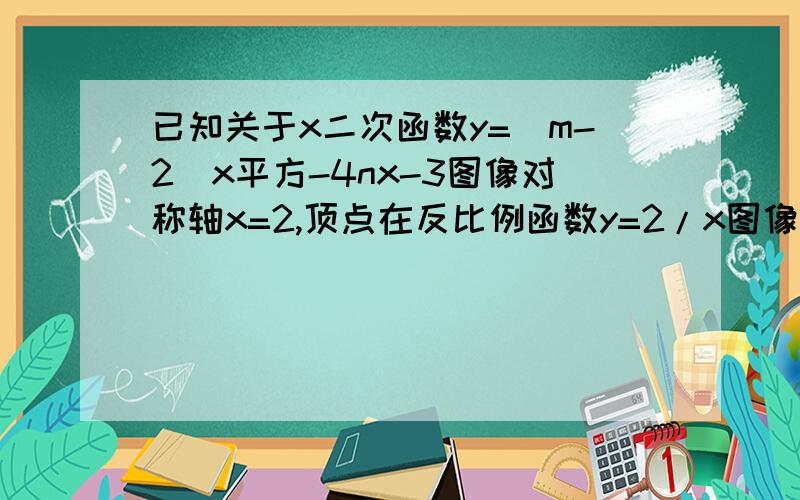 已知关于x二次函数y=(m-2)x平方-4nx-3图像对称轴x=2,顶点在反比例函数y=2/x图像上,求此二次函数解析式