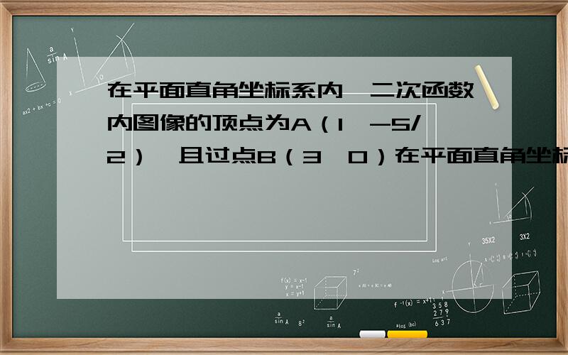 在平面直角坐标系内,二次函数内图像的顶点为A（1,-5/2）,且过点B（3,0）在平面直角坐标系内,二次函数内图像的顶点为A（1,- 二分之五）,且过点B（3,0）（1）求该二次函数的解析式（2）求该