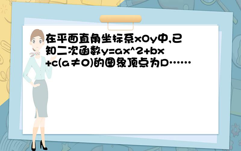 在平面直角坐标系xOy中,已知二次函数y=ax^2+bx+c(a≠0)的图象顶点为D……