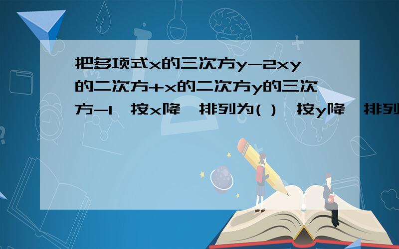 把多项式x的三次方y-2xy的二次方+x的二次方y的三次方-1,按x降幂排列为( ),按y降幂排列为（ ）.