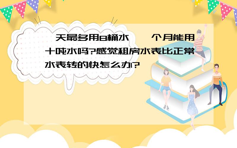 一天最多用8桶水,一个月能用十吨水吗?感觉租房水表比正常水表转的快怎么办?