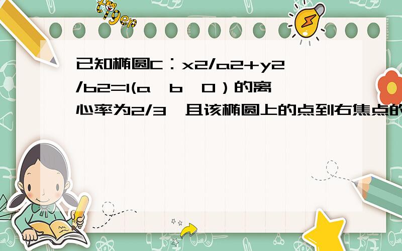 已知椭圆C：x2/a2+y2/b2=1(a＞b＞0）的离心率为2/3,且该椭圆上的点到右焦点的最大距离为5.1）求椭圆C方程