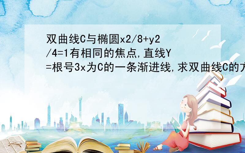 双曲线C与椭圆x2/8+y2/4=1有相同的焦点,直线Y=根号3x为C的一条渐进线,求双曲线C的方程