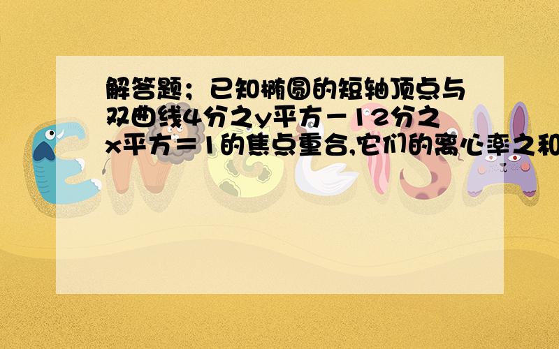 解答题；已知椭圆的短轴顶点与双曲线4分之y平方－12分之x平方＝1的焦点重合,它们的离心率之和为5分之13,椭圆的焦点在x轴上,求椭圆的方程