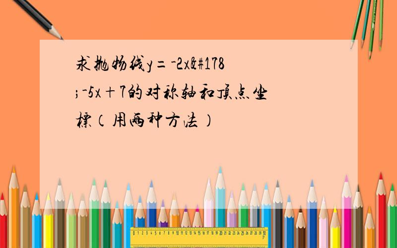 求抛物线y=-2x²-5x+7的对称轴和顶点坐标（用两种方法）