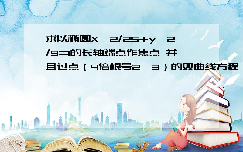 求以椭圆X^2/25+y^2/9=1的长轴端点作焦点 并且过点（4倍根号2,3）的双曲线方程→_→ come on