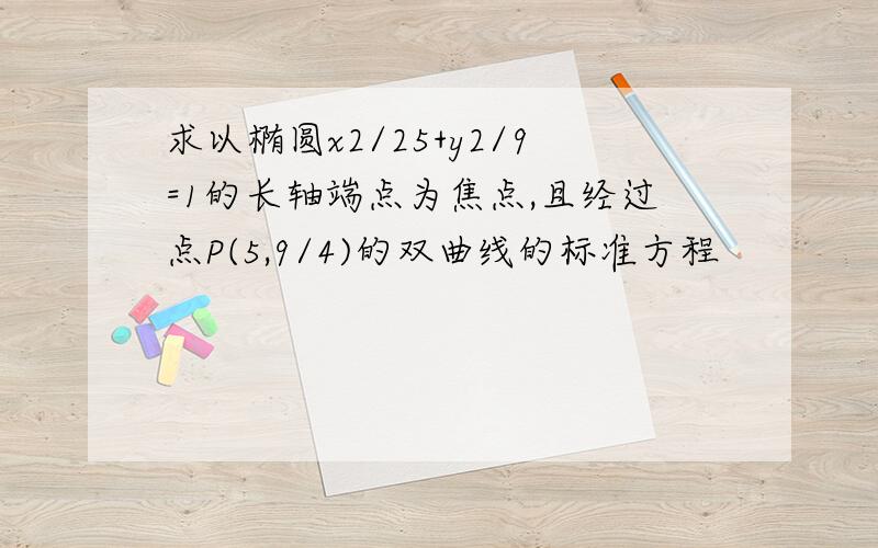 求以椭圆x2/25+y2/9=1的长轴端点为焦点,且经过点P(5,9/4)的双曲线的标准方程