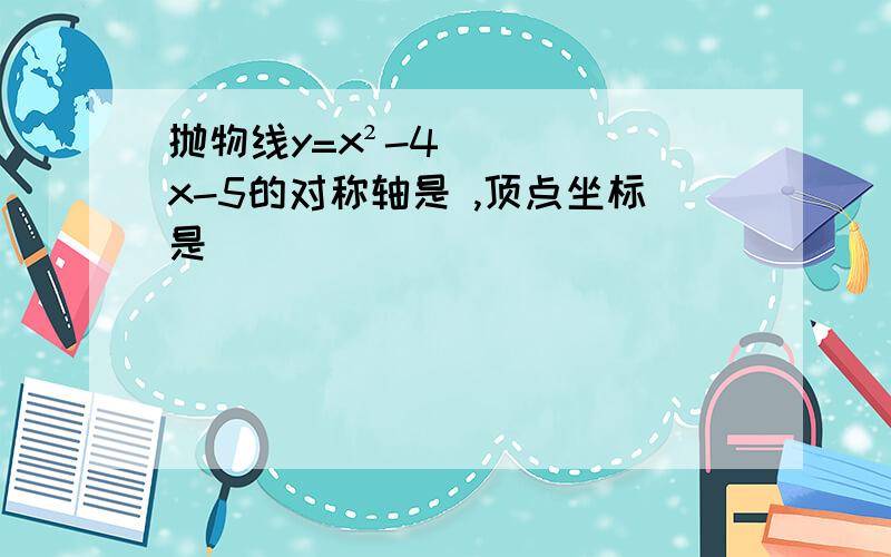 抛物线y=x²-4x-5的对称轴是 ,顶点坐标是