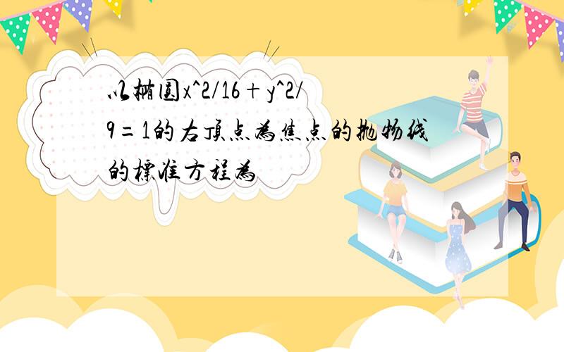 以椭圆x^2/16+y^2/9=1的右顶点为焦点的抛物线的标准方程为