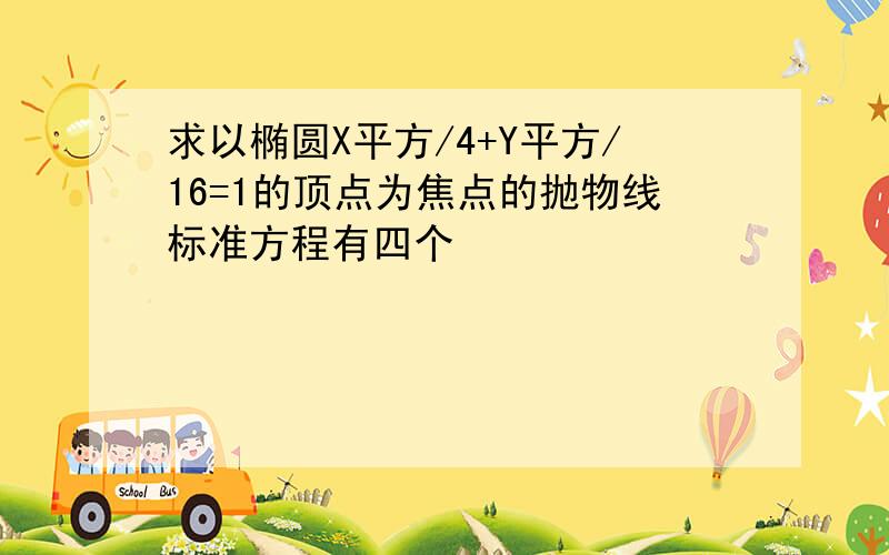 求以椭圆X平方/4+Y平方/16=1的顶点为焦点的抛物线标准方程有四个