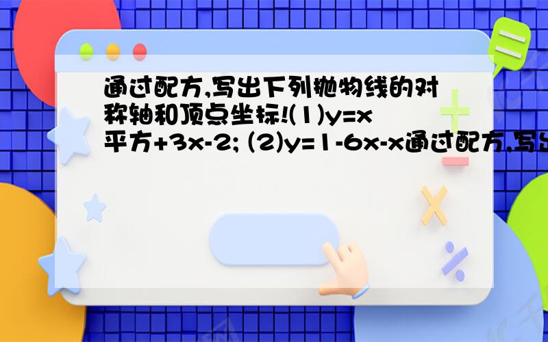 通过配方,写出下列抛物线的对称轴和顶点坐标!(1)y=x平方+3x-2; (2)y=1-6x-x通过配方,写出下列抛物线的对称轴和顶点坐标!(1)y=x平方+3x-2;(2)y=1-6x-x平方;(3)y=3x平方-2x+4;(4)y=二分之一x平方-2x+7.