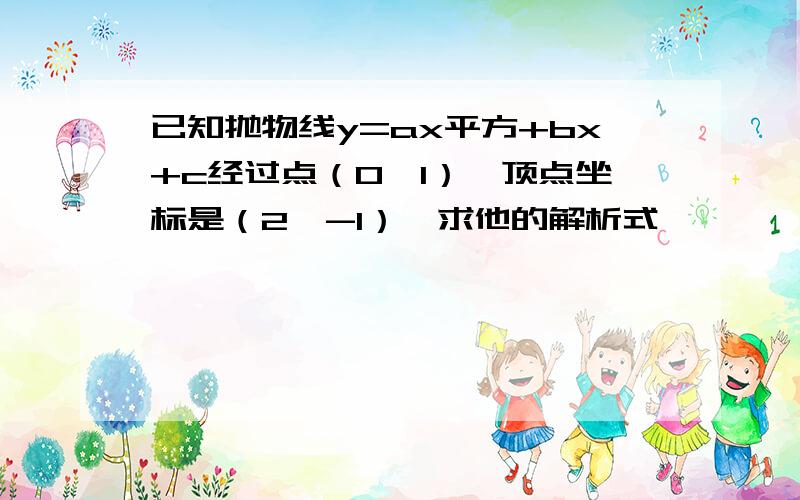 已知抛物线y=ax平方+bx+c经过点（0,1）,顶点坐标是（2,-1）,求他的解析式