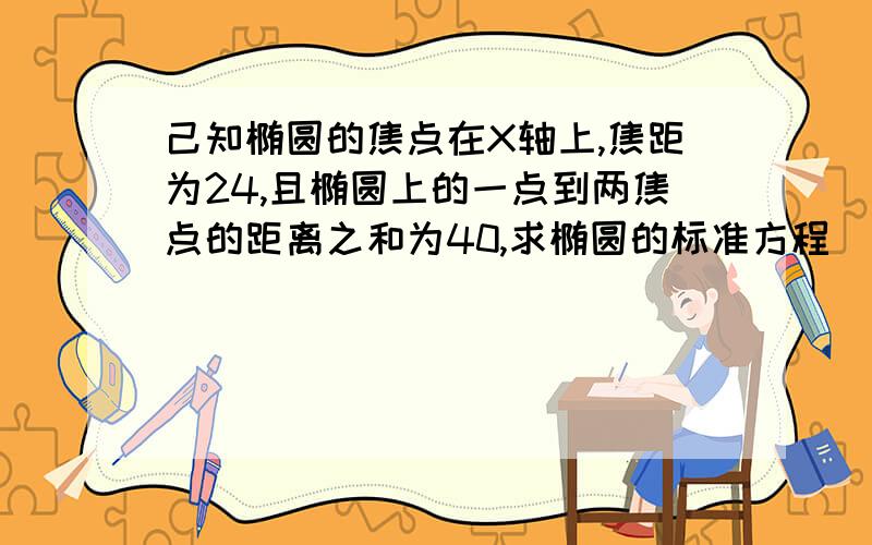 己知椭圆的焦点在X轴上,焦距为24,且椭圆上的一点到两焦点的距离之和为40,求椭圆的标准方程