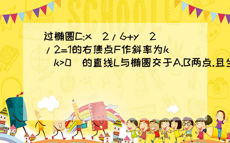 过椭圆C:x^2/6+y^2/2=1的右焦点F作斜率为k(k>0)的直线L与椭圆交于A.B两点.且坐标原点O到直线L的距离d满足0