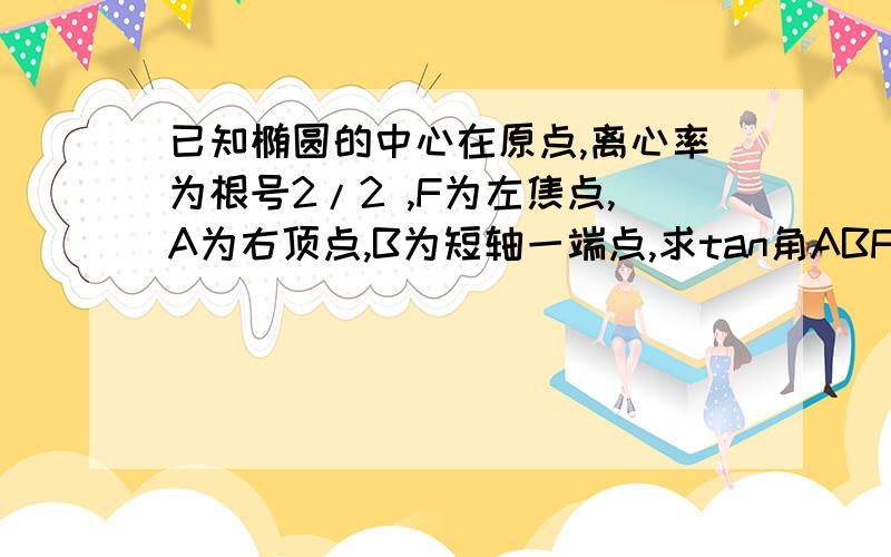 已知椭圆的中心在原点,离心率为根号2/2 ,F为左焦点,A为右顶点,B为短轴一端点,求tan角ABF的值据说这题很简单,可是我不会耶,