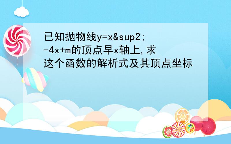 已知抛物线y=x²-4x+m的顶点早x轴上,求这个函数的解析式及其顶点坐标