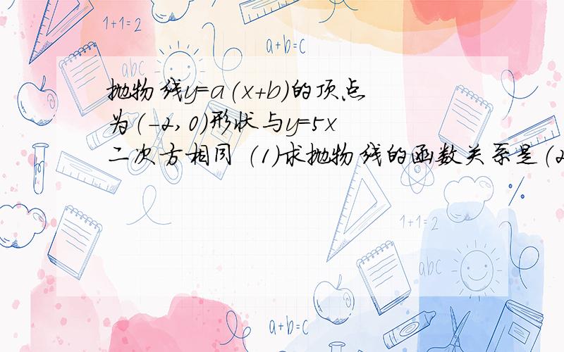 抛物线y=a(x+b)的顶点为（-2,0）形状与y=5x二次方相同 （1）求抛物线的函数关系是（2）求抛物线与y轴交点坐标