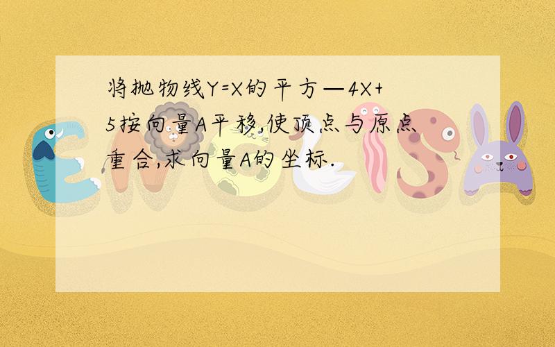 将抛物线Y=X的平方—4X+5按向量A平移,使顶点与原点重合,求向量A的坐标.