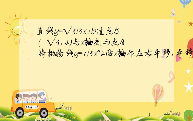 直线y=√3/3x+b过点B(-√3,2)与x轴交与点A.将抛物线y=1/3x^2沿x轴作左右平移,平移后抛物线为C,顶点为P：（1）求∠BAO的度数（2）抛物线C与y轴交与点E,与直线AB交与两点,其一交点为F.当线段EF‖x轴