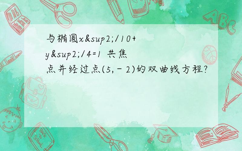 与椭圆x²/10+y²/4=1 共焦点并经过点(5,－2)的双曲线方程?