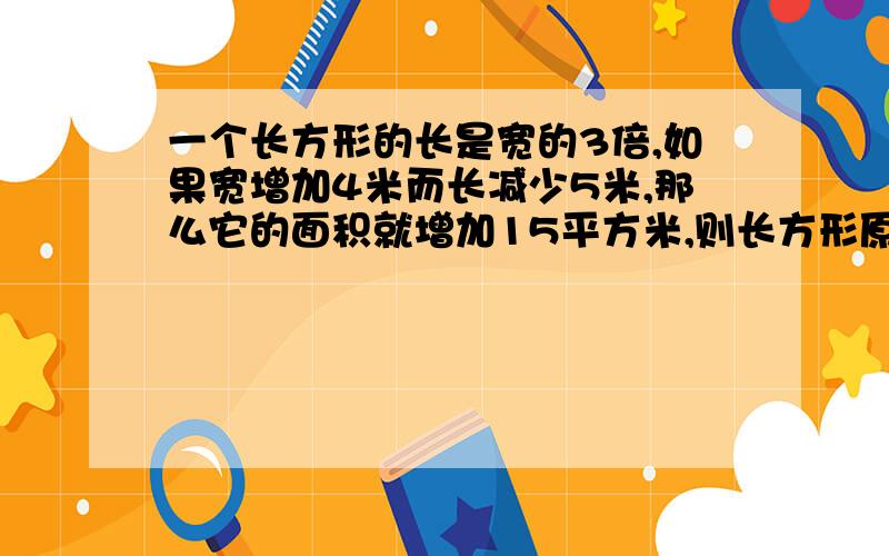 一个长方形的长是宽的3倍,如果宽增加4米而长减少5米,那么它的面积就增加15平方米,则长方形原来的长和宽