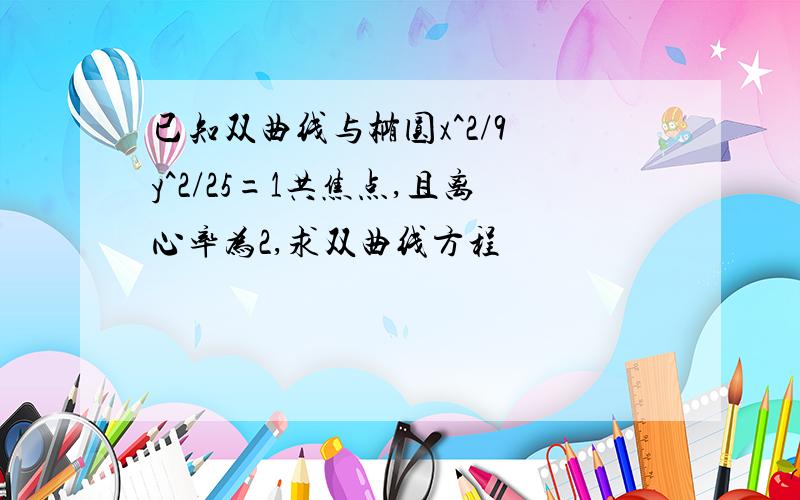 已知双曲线与椭圆x^2/9 y^2/25=1共焦点,且离心率为2,求双曲线方程